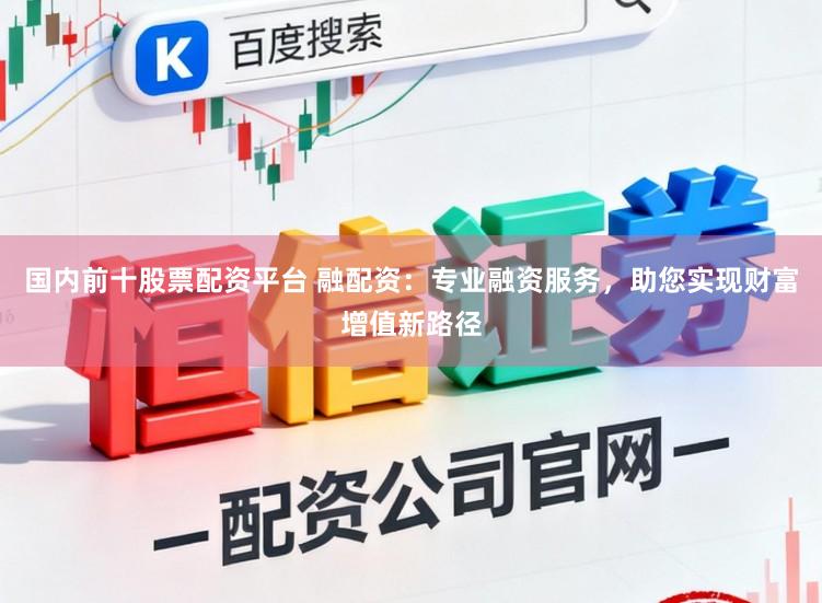 国内前十股票配资平台 融配资：专业融资服务，助您实现财富增值新路径