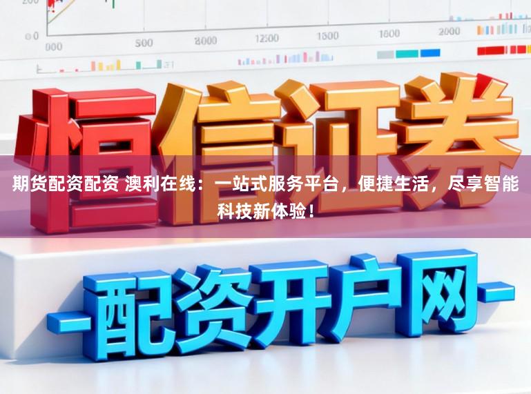 期货配资配资 澳利在线：一站式服务平台，便捷生活，尽享智能科技新体验！