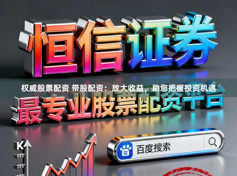 权威股票配资 带股配资：放大收益，助您把握投资机遇