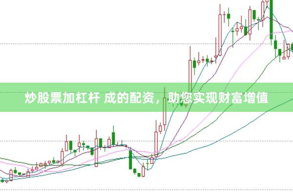 炒股票加杠杆 成的配资，助您实现财富增值