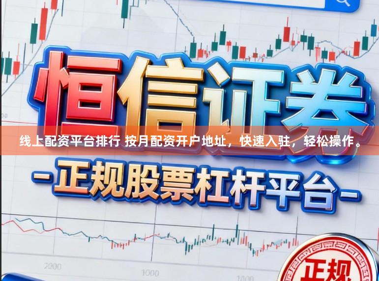 线上配资平台排行 按月配资开户地址，快速入驻，轻松操作。