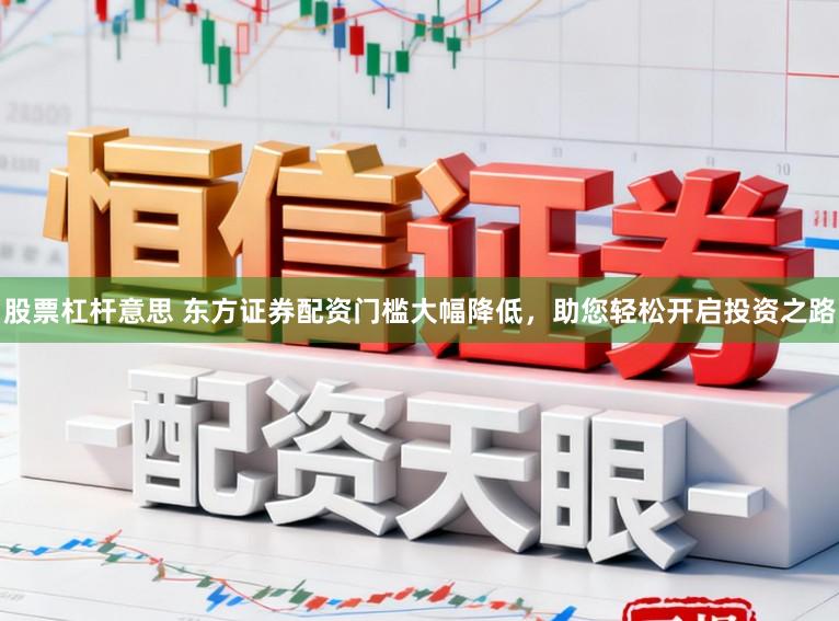 股票杠杆意思 东方证券配资门槛大幅降低，助您轻松开启投资之路