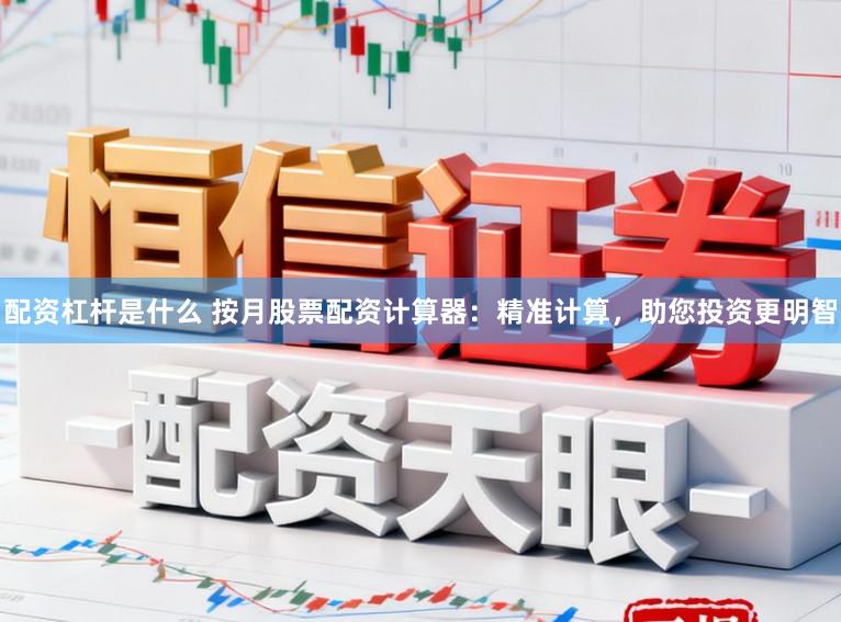 配资杠杆是什么 按月股票配资计算器：精准计算，助您投资更明智