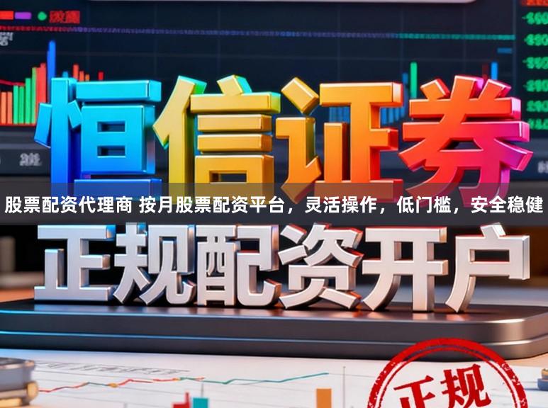 股票配资代理商 按月股票配资平台，灵活操作，低门槛，安全稳健