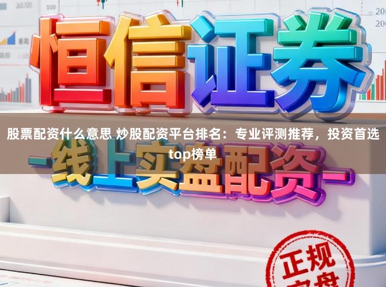 股票配资什么意思 炒股配资平台排名：专业评测推荐，投资首选top榜单