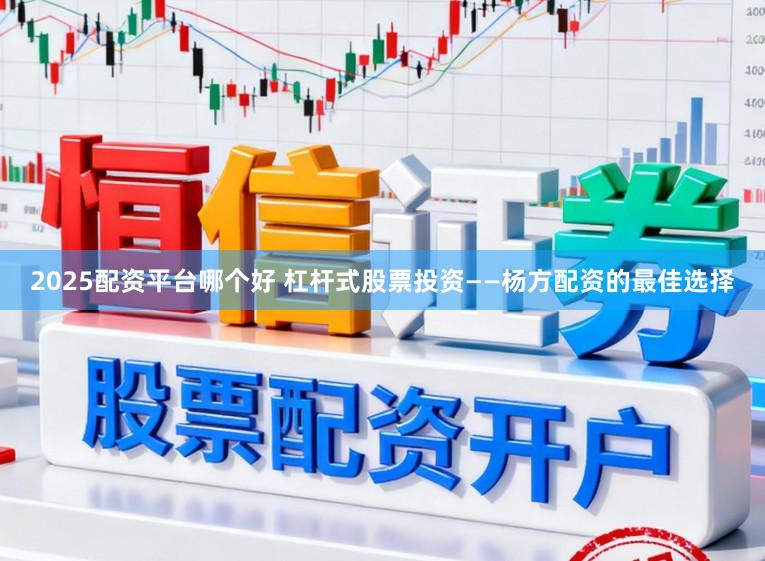 2025配资平台哪个好 杠杆式股票投资——杨方配资的最佳选择