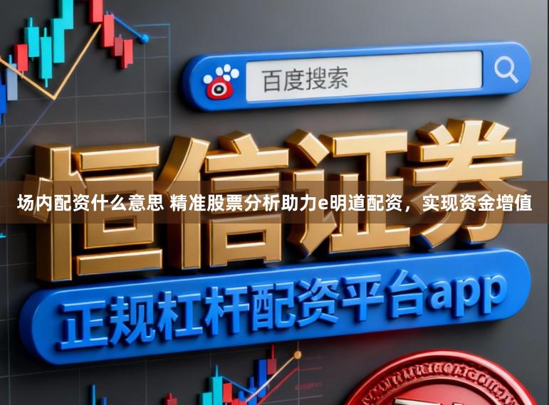 场内配资什么意思 精准股票分析助力e明道配资，实现资金增值