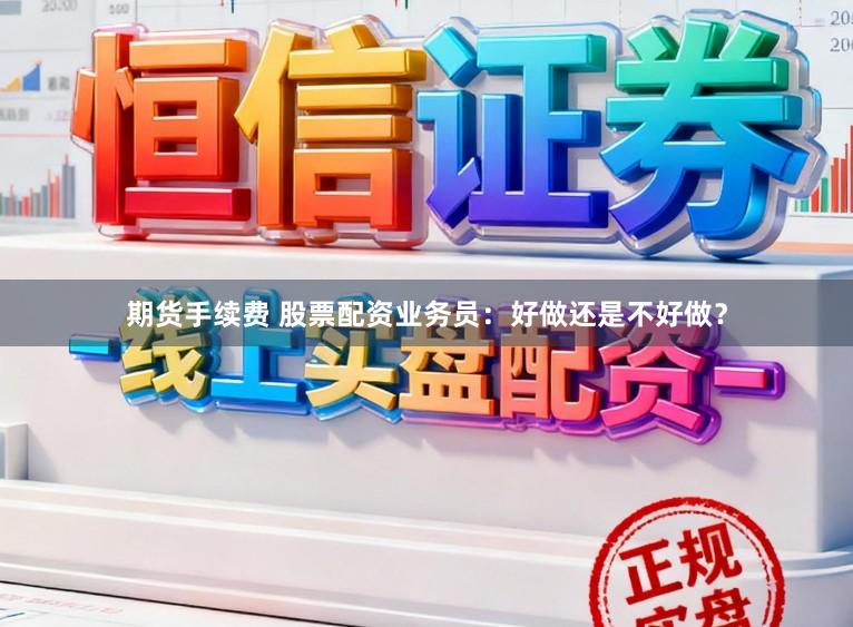 期货手续费 股票配资业务员：好做还是不好做？