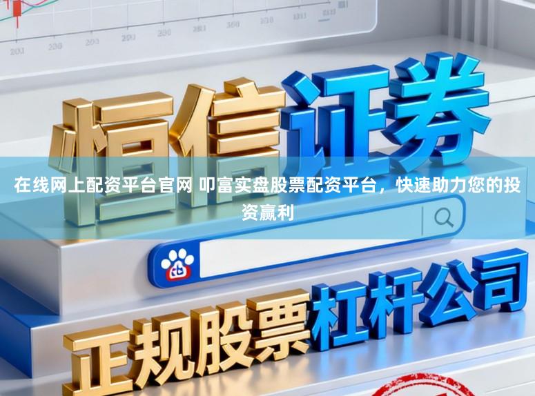 在线网上配资平台官网 叩富实盘股票配资平台，快速助力您的投资赢利