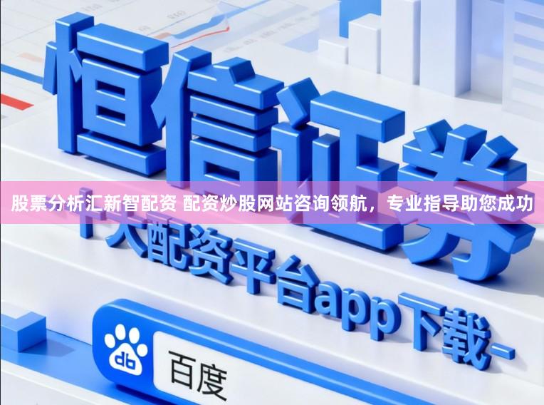 股票分析汇新智配资 配资炒股网站咨询领航,专业指导助您成功