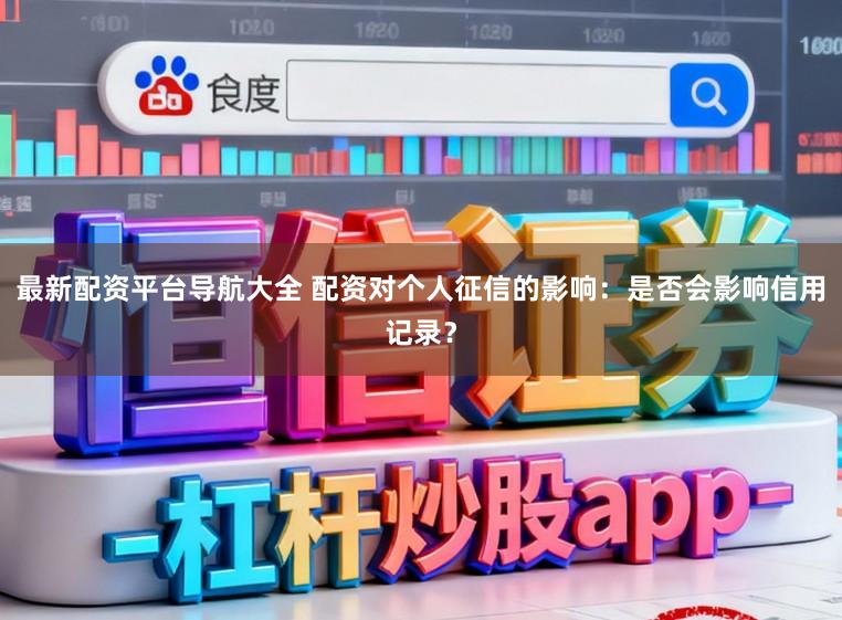 最新配资平台导航大全 配资对个人征信的影响：是否会影响信用记录？