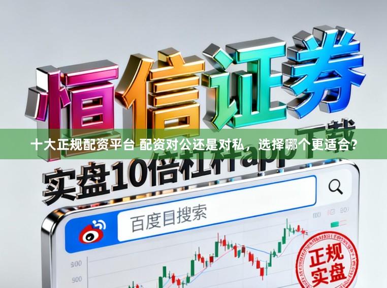 十大正规配资平台 配资对公还是对私，选择哪个更适合？