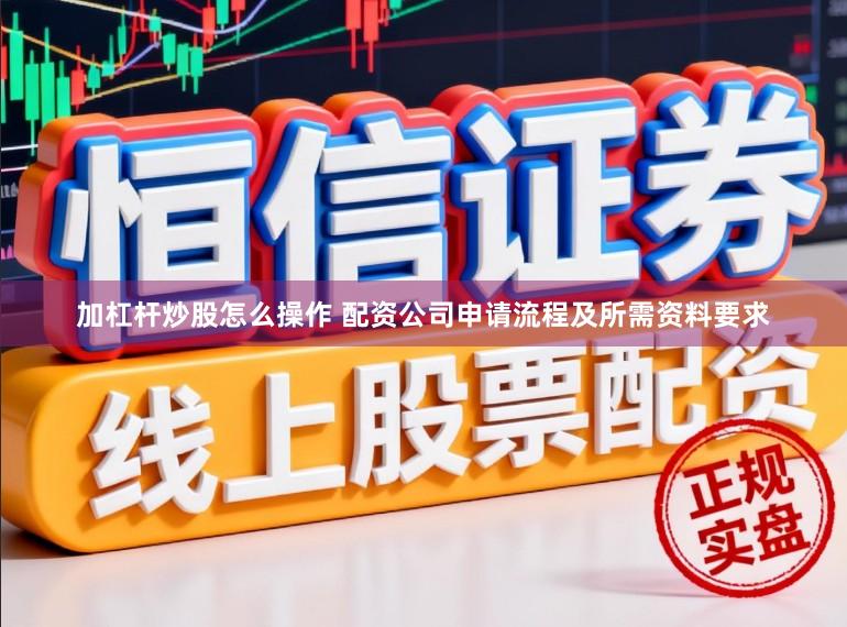 加杠杆炒股怎么操作 配资公司申请流程及所需资料要求