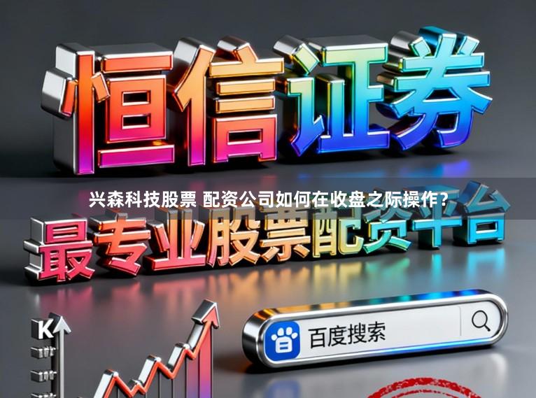兴森科技股票 配资公司如何在收盘之际操作?