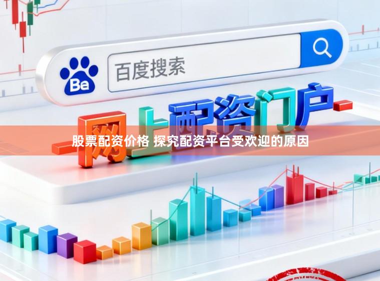 股票配资价格 探究配资平台受欢迎的原因