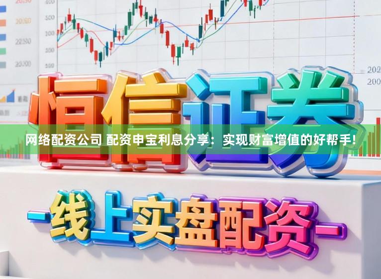 网络配资公司 配资申宝利息分享：实现财富增值的好帮手!