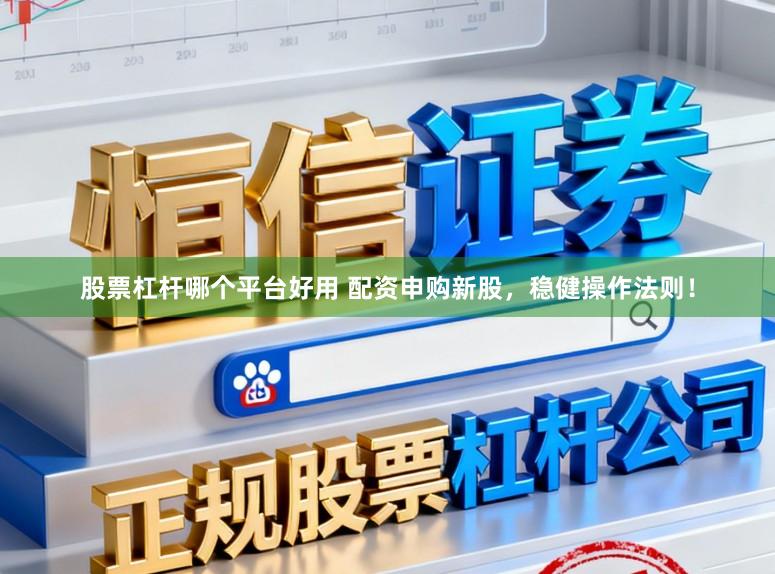 股票杠杆哪个平台好用 配资申购新股,稳健操作法则!