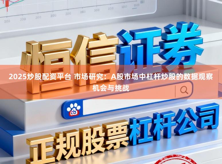 2025炒股配资平台 市场研究：A股市场中杠杆炒股的数据观察机会与挑战