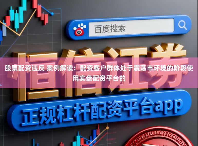 股票配资违反 案例解读:配资客户群体处于震荡市环境的阶段使用实盘配资平台的