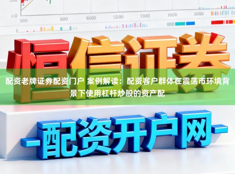 配资老牌证券配资门户 案例解读：配资客户群体在震荡市环境背景下使用杠杆炒股的资产配
