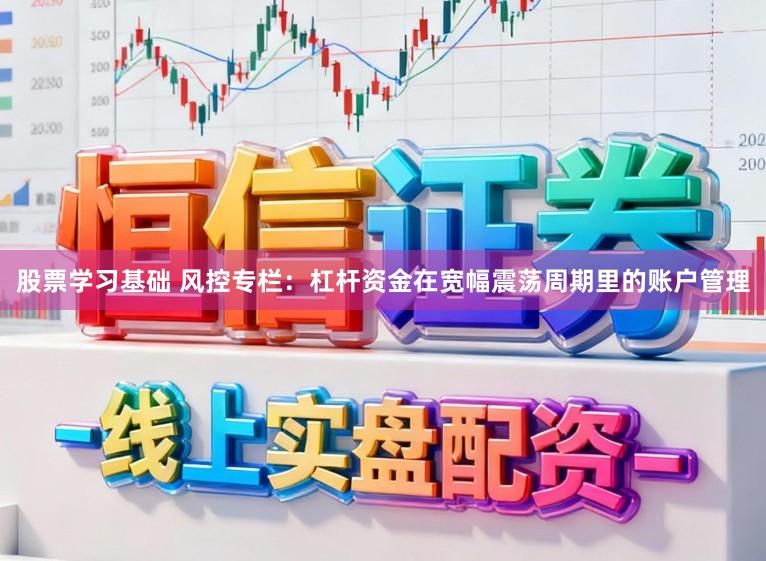 股票学习基础 风控专栏：杠杆资金在宽幅震荡周期里的账户管理