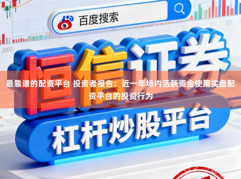 最靠谱的配资平台 投资者报告：近一年场内活跃资金使用实盘配资平台的投资行为