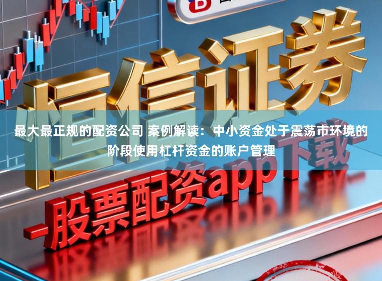 最大最正规的配资公司 案例解读：中小资金处于震荡市环境的阶段使用杠杆资金的账户管理