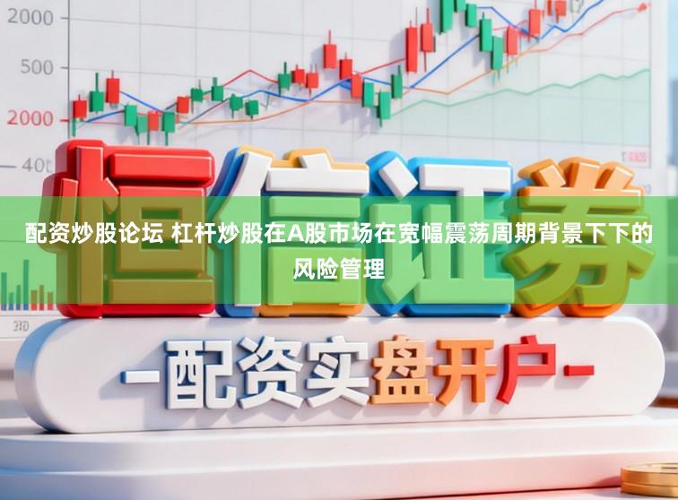 配资炒股论坛 杠杆炒股在A股市场在宽幅震荡周期背景下下的风险管理