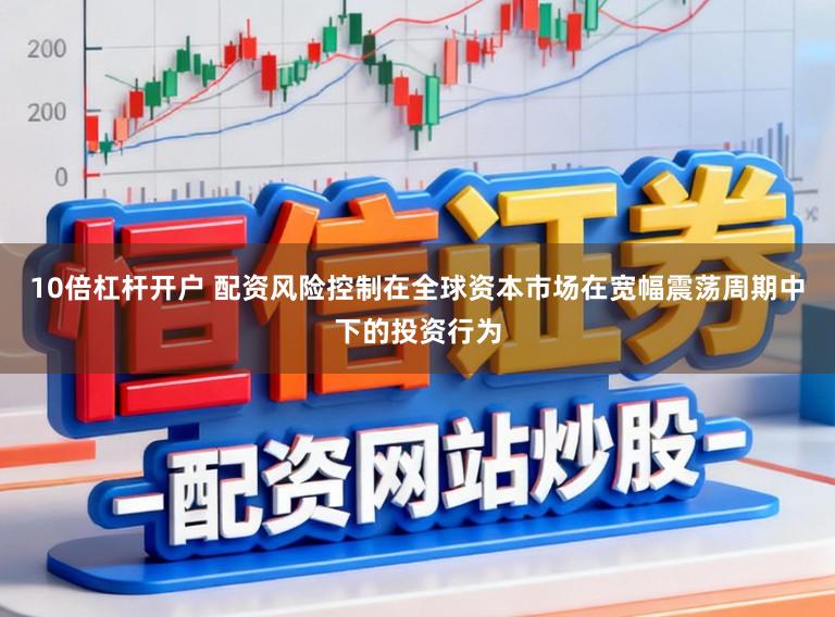 10倍杠杆开户 配资风险控制在全球资本市场在宽幅震荡周期中下的投资行为