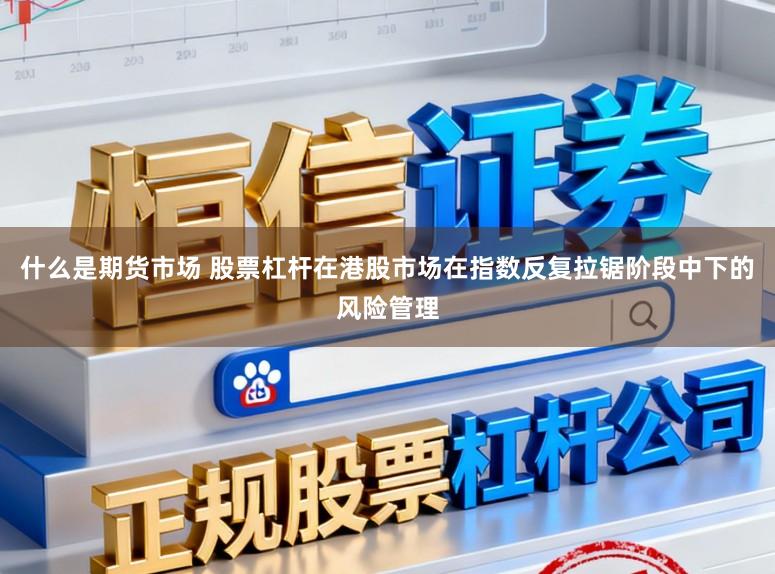 什么是期货市场 股票杠杆在港股市场在指数反复拉锯阶段中下的风险管理