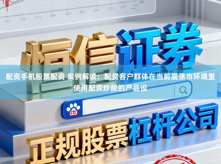 配资手机股票配资 案例解读：配资客户群体在当前震荡市环境里使用配资炒股的产品设