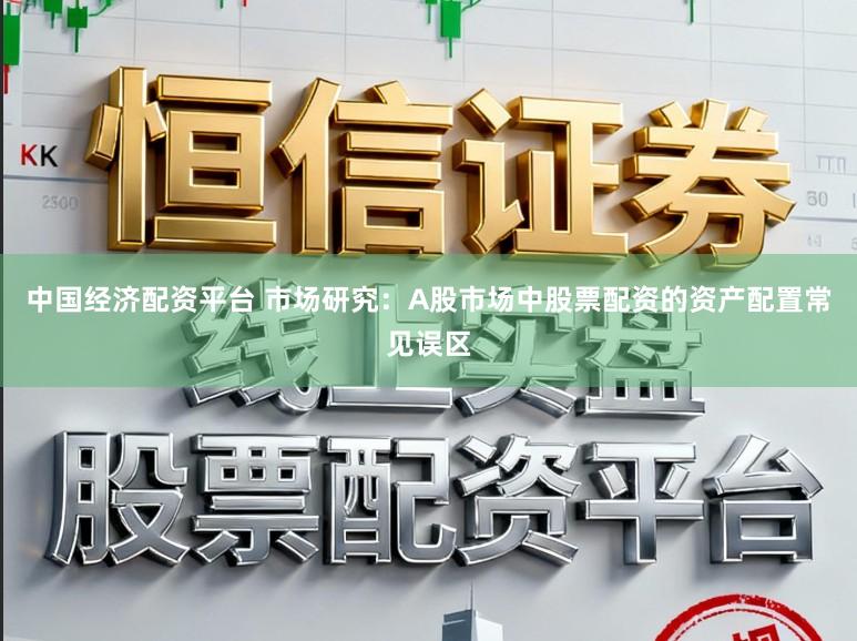 中国经济配资平台 市场研究:A股市场中股票配资的资产配置常见误区