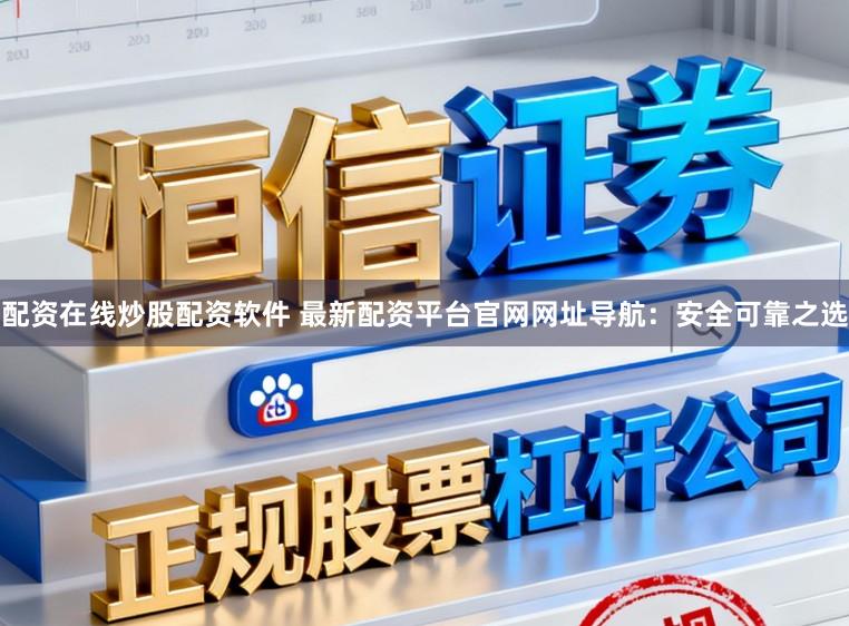 配资在线炒股配资软件 最新配资平台官网网址导航：安全可靠之选