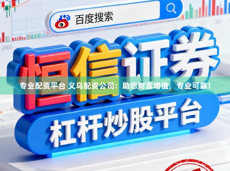 专业配资平台 义乌配资公司：助您财富增值，专业可靠！