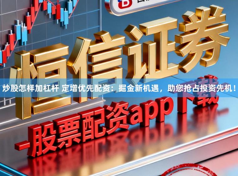 炒股怎样加杠杆 定增优先配资：掘金新机遇，助您抢占投资先机！