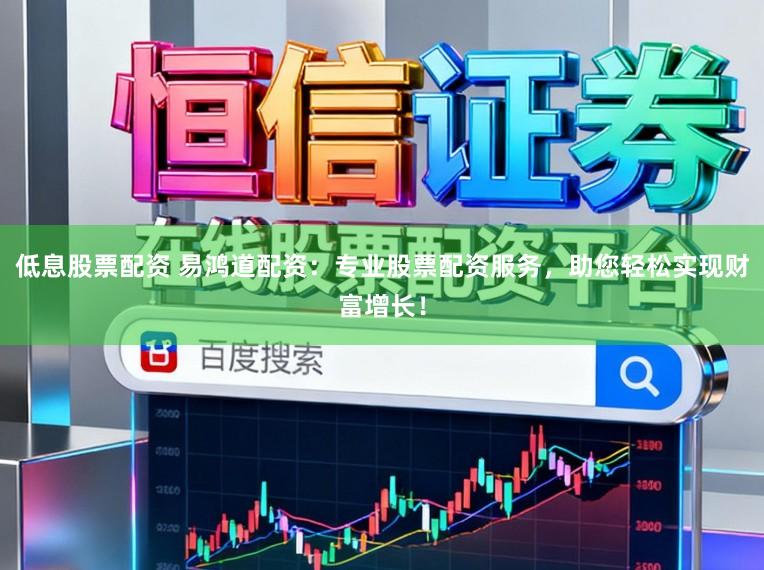 低息股票配资 易鸿道配资：专业股票配资服务，助您轻松实现财富增长！