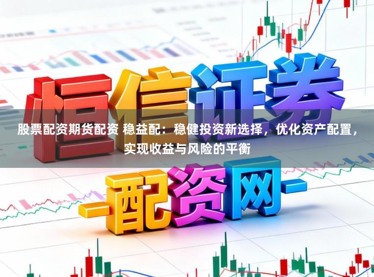 股票配资期货配资 稳益配：稳健投资新选择，优化资产配置，实现收益与风险的平衡