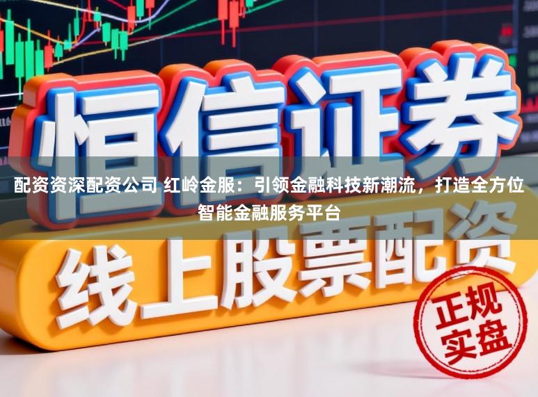 配资资深配资公司 红岭金服：引领金融科技新潮流，打造全方位智能金融服务平台