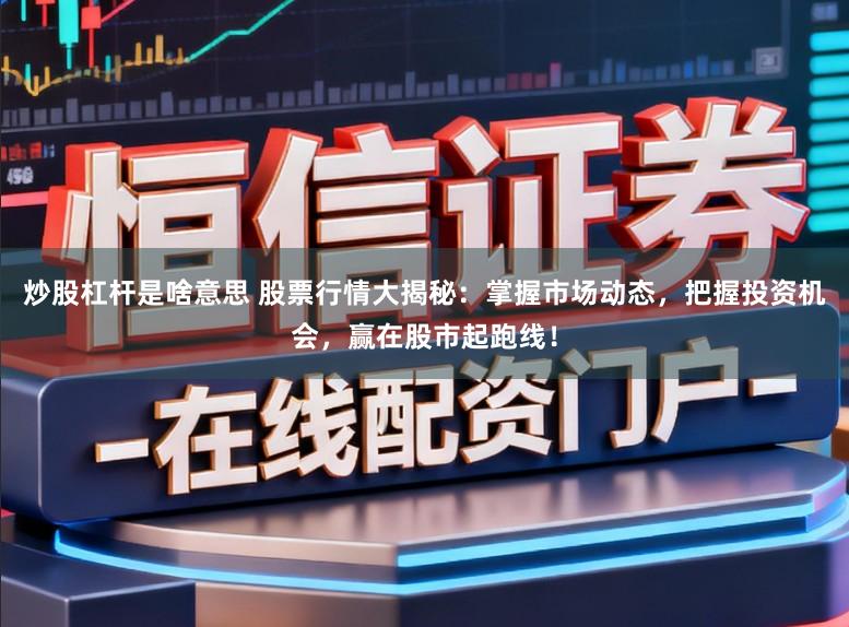 炒股杠杆是啥意思 股票行情大揭秘:掌握市场动态,把握投资机会,赢在股市起跑线!