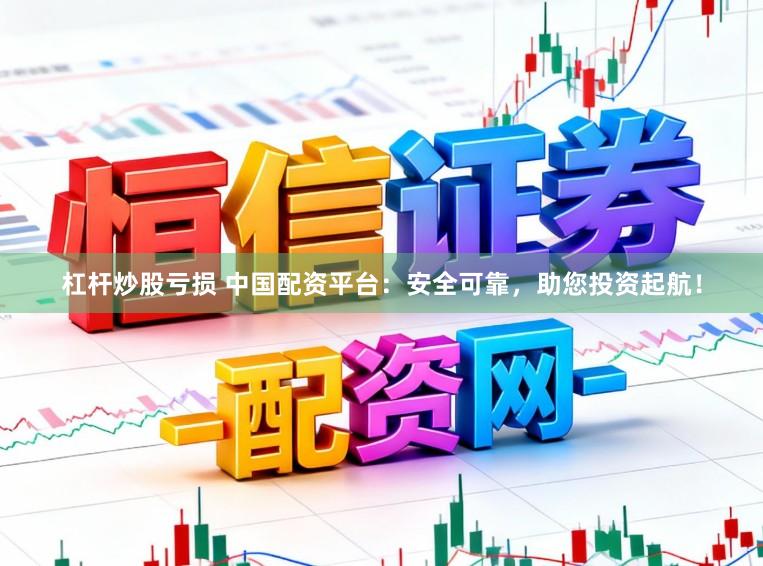 杠杆炒股亏损 中国配资平台:安全可靠,助您投资起航!