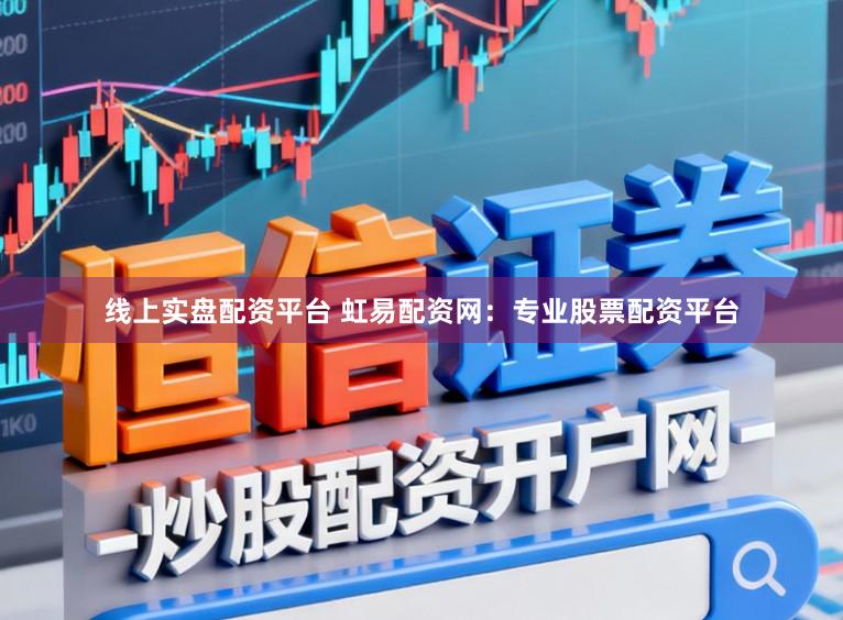 线上实盘配资平台 虹易配资网：专业股票配资平台
