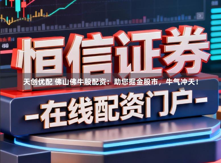 天创优配 佛山佛牛股配资:助您掘金股市,牛气冲天!