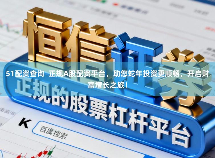 51配资查询 正规A股配资平台,助您蛇年投资更顺畅,开启财富增长之旅!