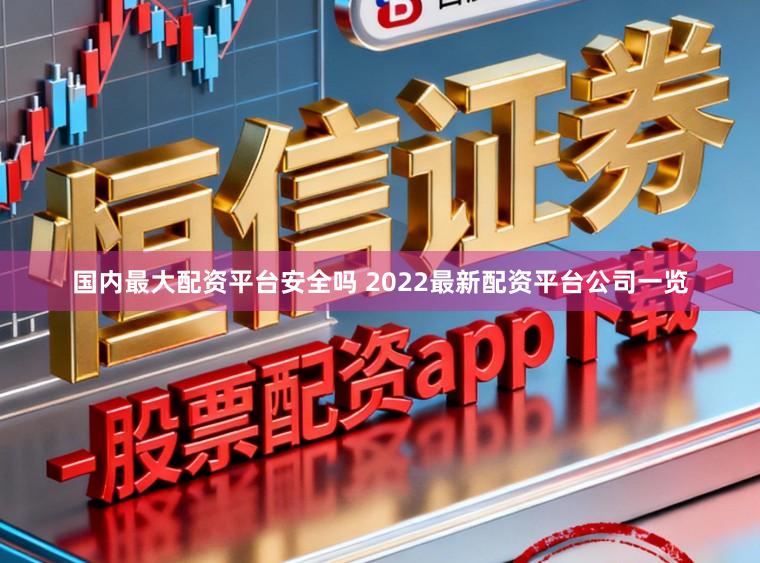 国内最大配资平台安全吗 2022最新配资平台公司一览