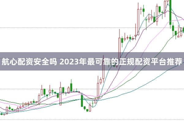 航心配资安全吗 2023年最可靠的正规配资平台推荐