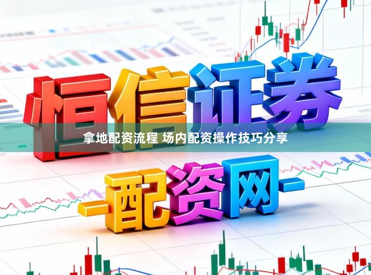 拿地配资流程 场内配资操作技巧分享