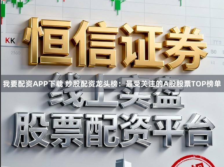 我要配资APP下载 炒股配资龙头榜：最受关注的A股股票TOP榜单