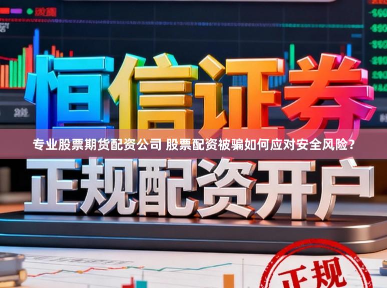 专业股票期货配资公司 股票配资被骗如何应对安全风险？