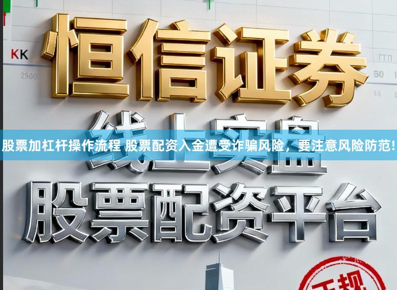 股票加杠杆操作流程 股票配资入金遭受诈骗风险，要注意风险防范!