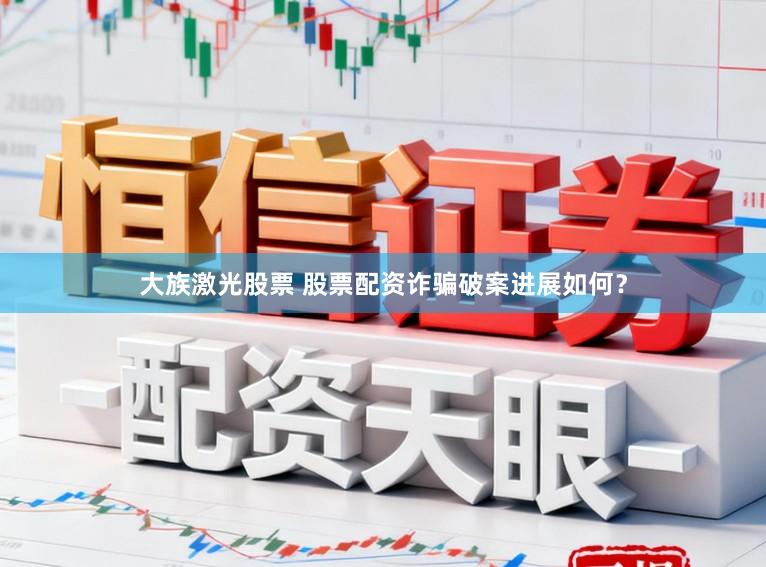 大族激光股票 股票配资诈骗破案进展如何？